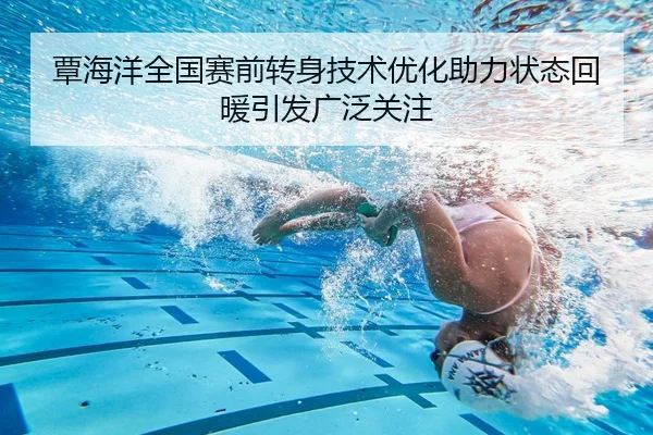 覃海洋全国赛前转身技术优化助力状态回暖引发广泛关注